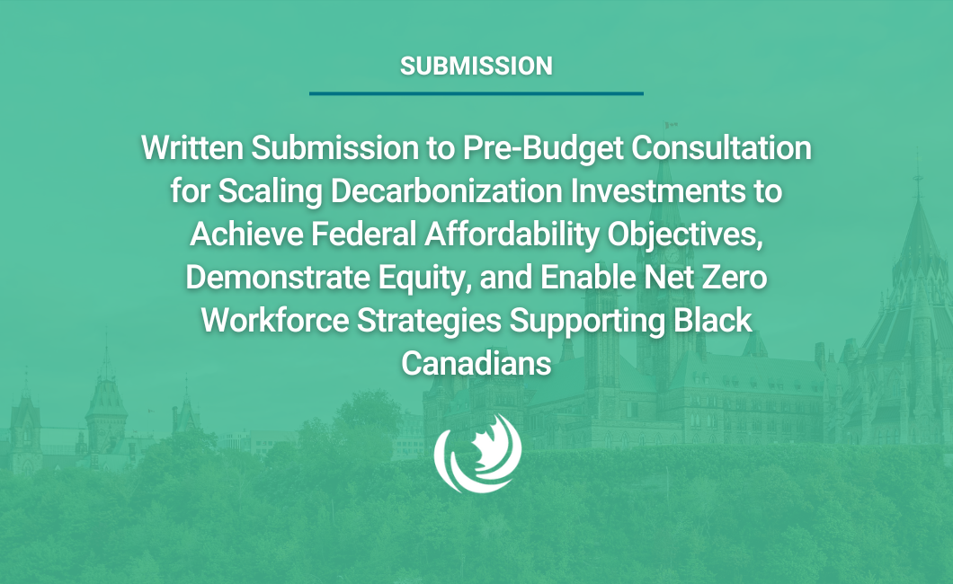 Written Submission to Pre-Budget Consultation for Scaling Decarbonization Investments to Achieve Federal Affordability Objectives, Demonstrate Equity, and Enable Net Zero Workforce Strategies Supporting Black Canadians