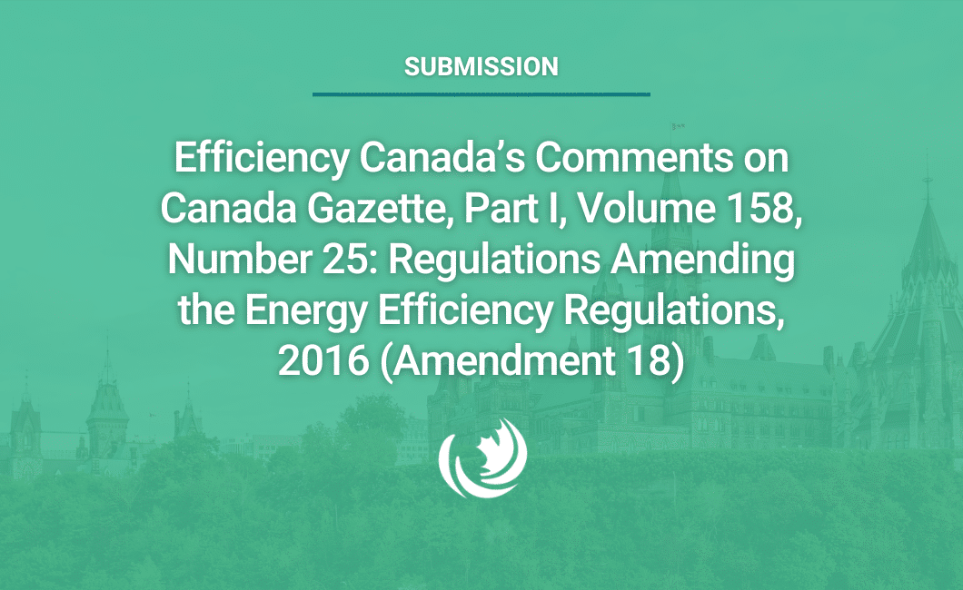 Efficiency Canada’s Comments on Canada Gazette, Part I, Volume 158, Number 25: Regulations Amending the Energy Efficiency Regulations, 2016 (Amendment 18)