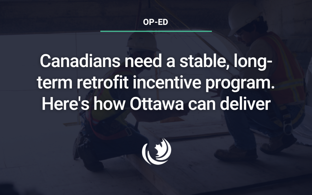 Canadians need a stable, long-term retrofit incentive program. Here’s how Ottawa can deliver